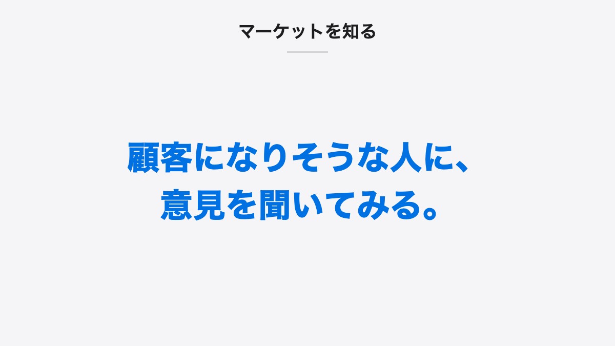 マーケットを知る|顧客になりそうな人に、意見を聞いてみる。
