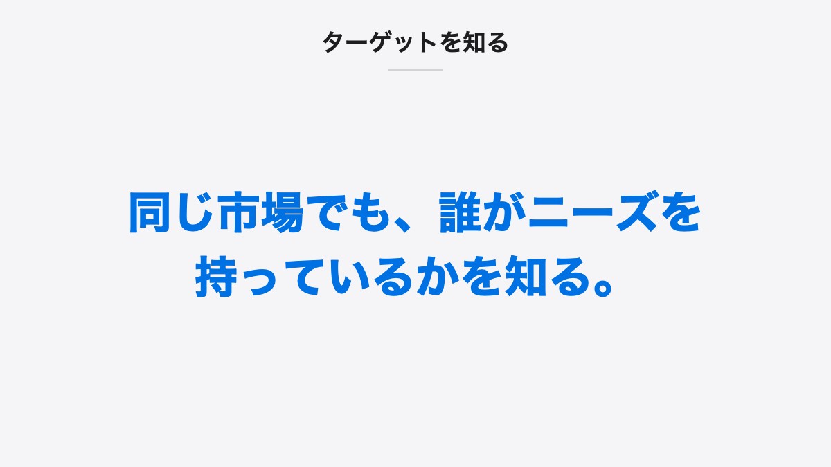ターゲットを知る|同じ市場でも、誰がニーズを持っているかを知る。