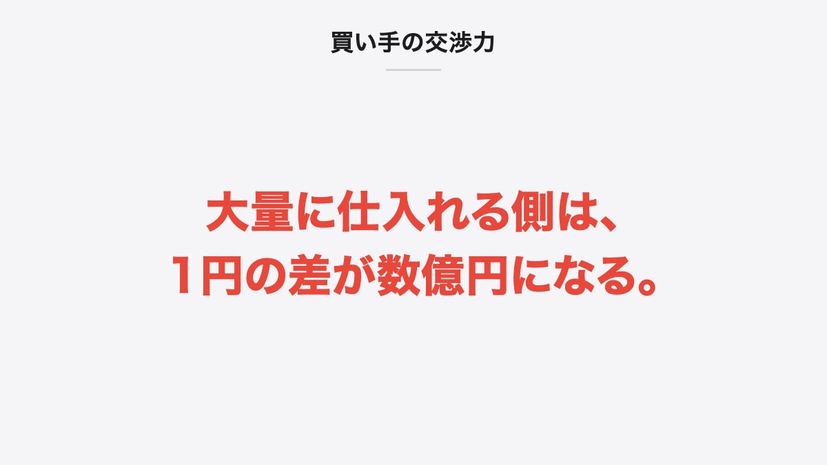 買い手の交渉力|大量に仕入れる側は、1円の差が数億円になる。