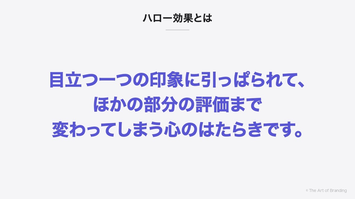 ハロー効果とは|ハロー効果とは、目立つ一つの印象に引っぱられて、ほかの部分の評価まで変わってしまう心のはたらきです。