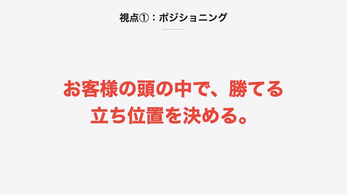 視点①：ポジショニング｜お客様の頭の中で、勝てる立ち位置を決める。